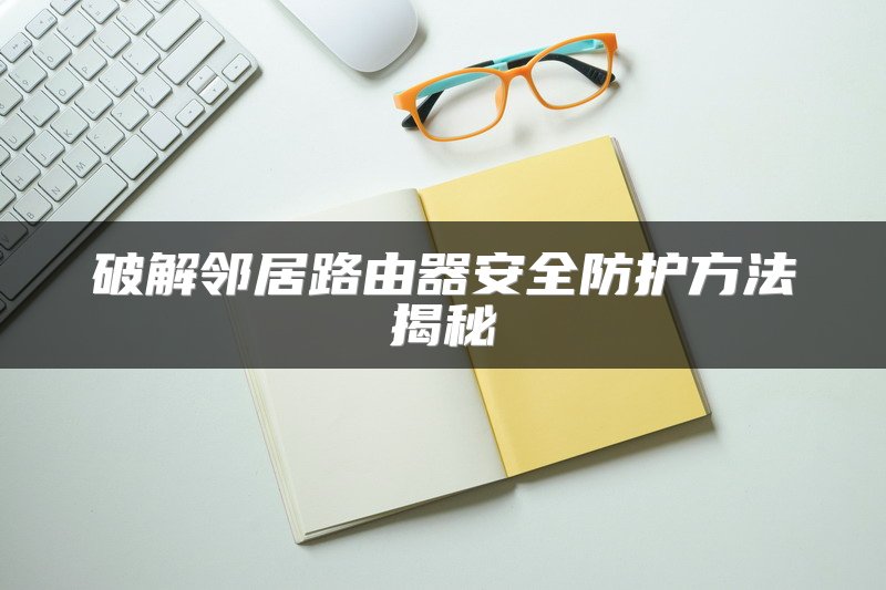 破解邻居路由器安全防护方法揭秘