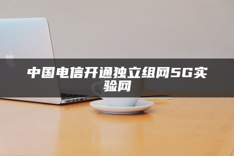 中国电信开通独立组网5G实验网