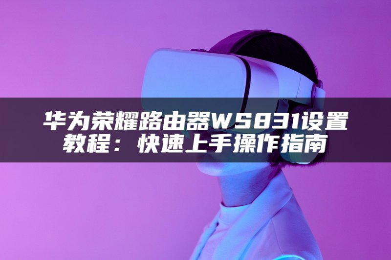 华为荣耀路由器WS831设置教程：快速上手操作指南