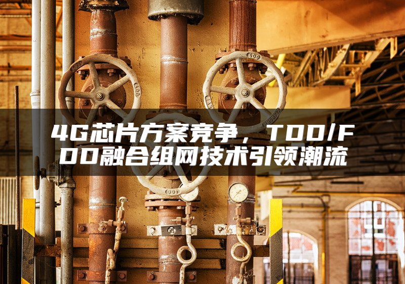 4G芯片方案竞争，TDD/FDD融合组网技术引领潮流