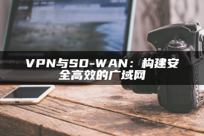 VPN与SD-WAN：构建安全高效的广域网