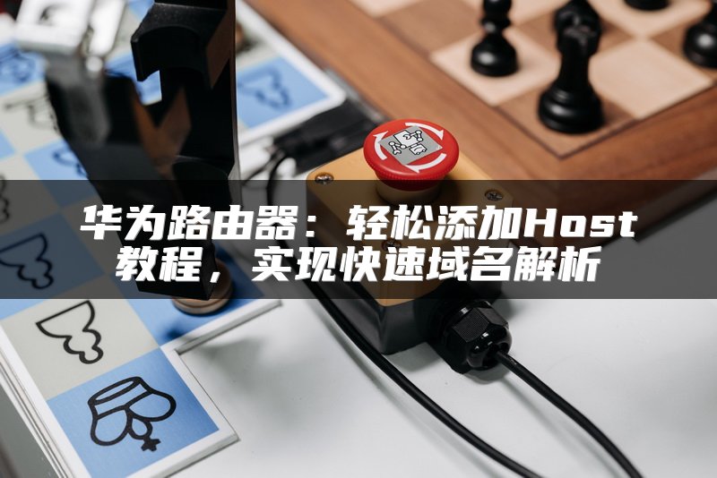 华为路由器：轻松添加Host教程，实现快速域名解析