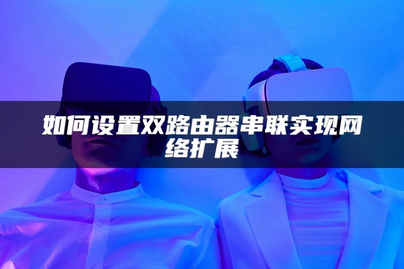 如何设置双路由器串联实现网络扩展