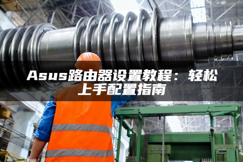 Asus路由器设置教程：轻松上手配置指南