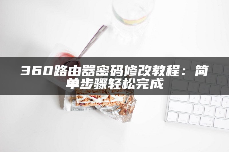 360路由器密码修改教程：简单步骤轻松完成