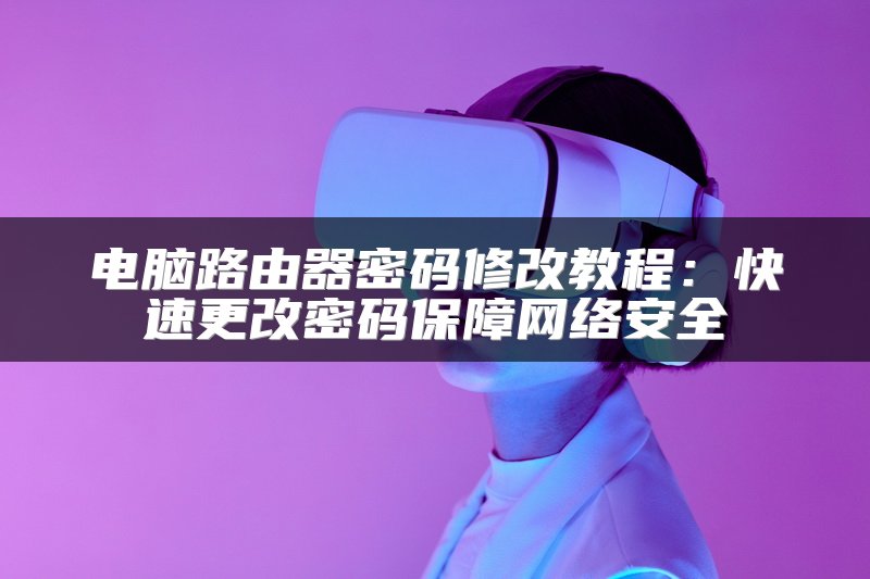 电脑路由器密码修改教程：快速更改密码保障网络安全
