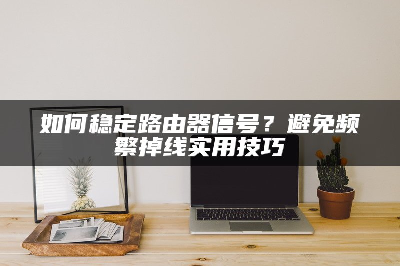 如何稳定路由器信号？避免频繁掉线实用技巧