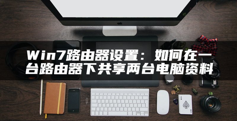 Win7路由器设置：如何在一台路由器下共享两台电脑资料