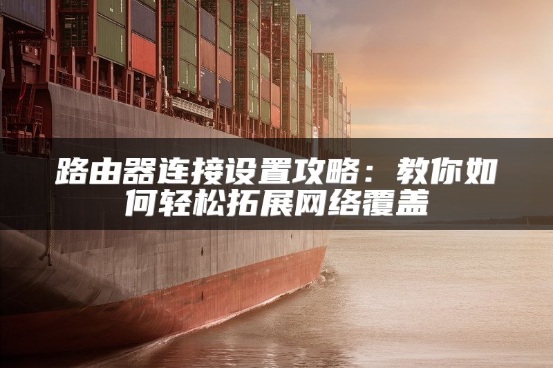 路由器连接设置攻略：教你如何轻松拓展网络覆盖