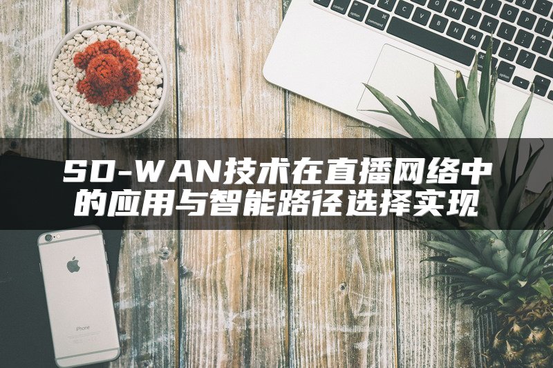 SD-WAN技术在直播网络中的应用与智能路径选择实现