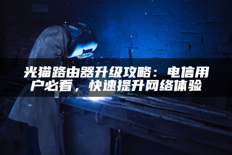 光猫路由器升级攻略：电信用户必看，快速提升网络体验