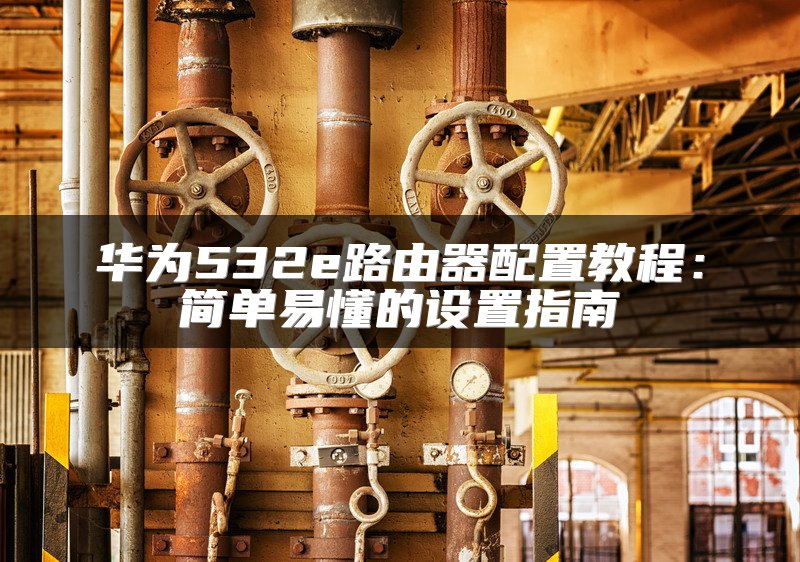 华为532e路由器配置教程：简单易懂的设置指南
