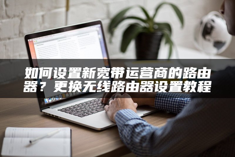 如何设置新宽带运营商的路由器？更换无线路由器设置教程