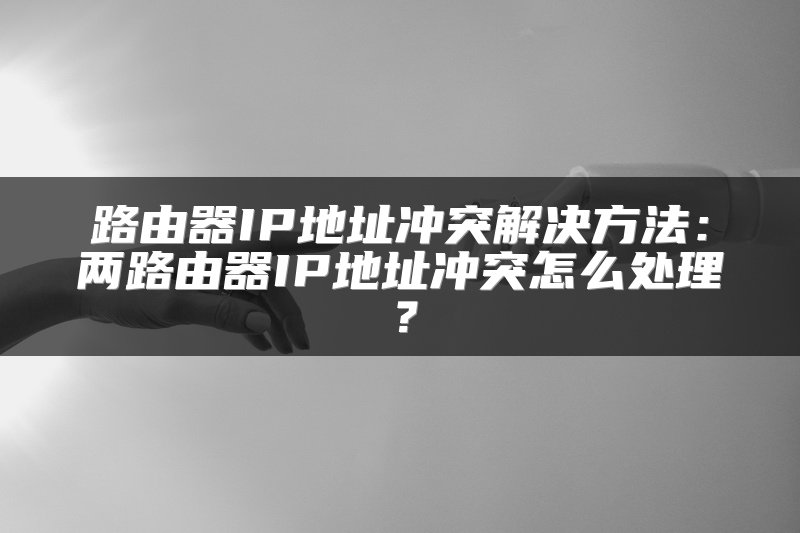 路由器IP地址冲突解决方法：两路由器IP地址冲突怎么处理？