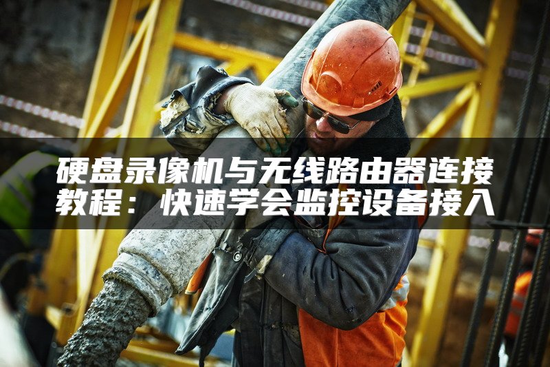 硬盘录像机与无线路由器连接教程：快速学会监控设备接入