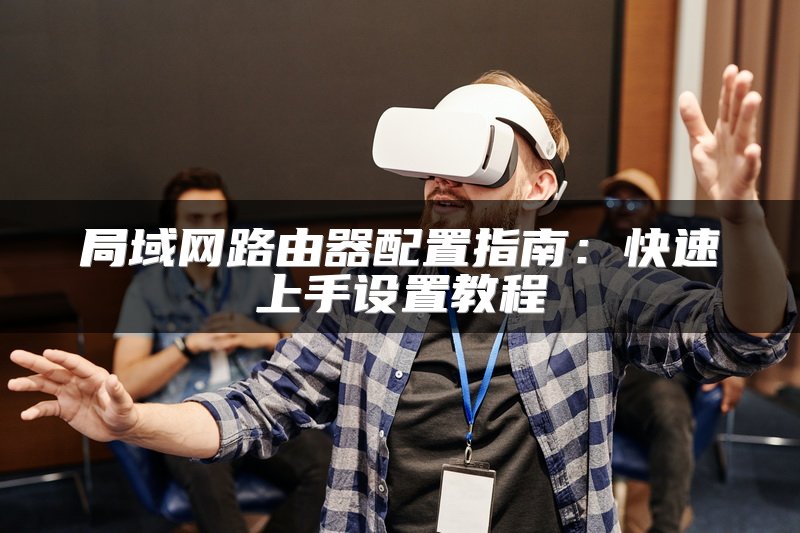 局域网路由器配置指南：快速上手设置教程
