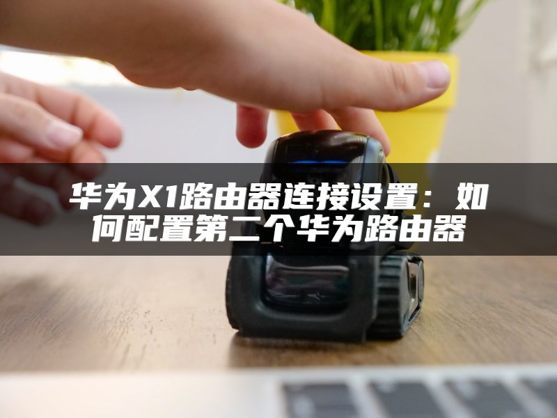华为X1路由器连接设置：如何配置第二个华为路由器