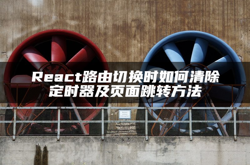 React路由切换时如何清除定时器及页面跳转方法