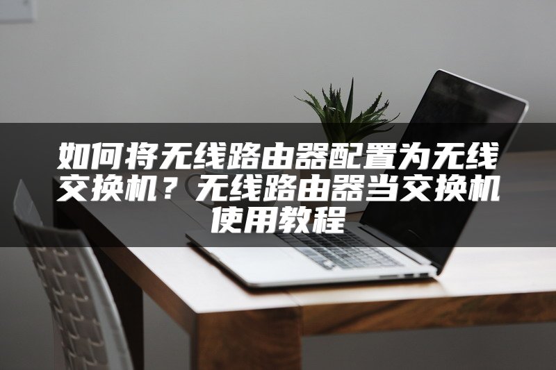如何将无线路由器配置为无线交换机？无线路由器当交换机使用教程