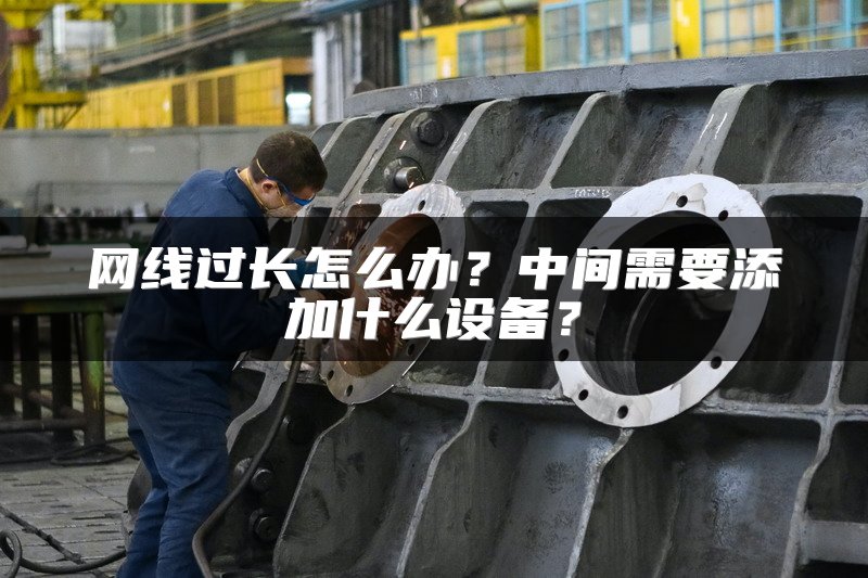 网线过长怎么办？中间需要添加什么设备？