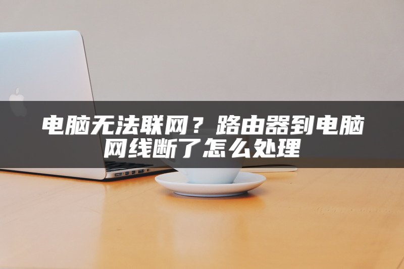 电脑无法联网？路由器到电脑网线断了怎么处理