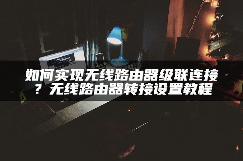 如何实现无线路由器级联连接？无线路由器转接设置教程