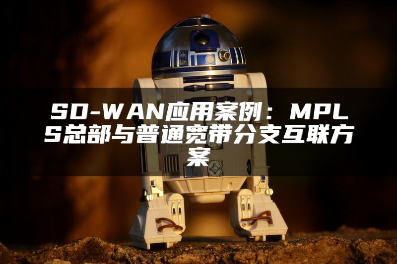 SD-WAN应用案例：MPLS总部与普通宽带分支互联方案