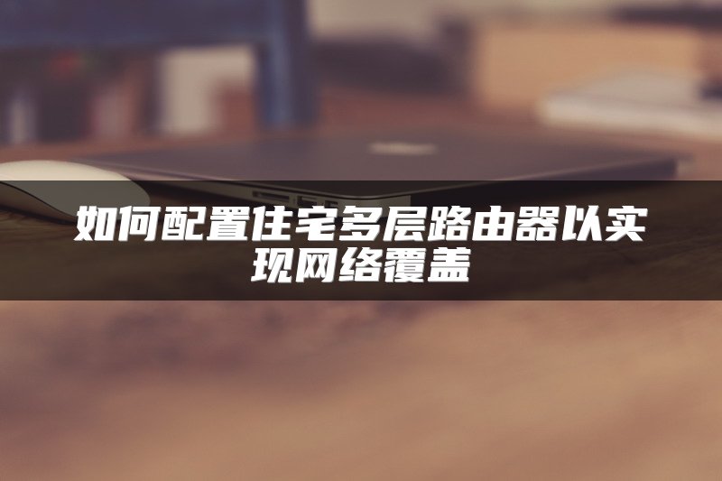 如何配置住宅多层路由器以实现网络覆盖