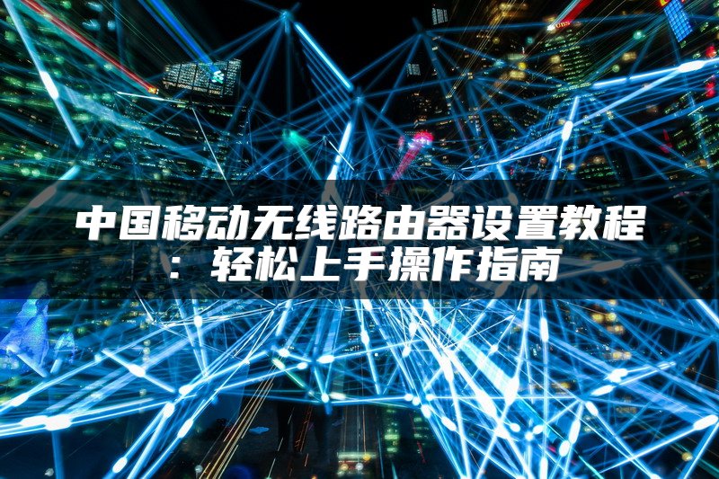 中国移动无线路由器设置教程：轻松上手操作指南