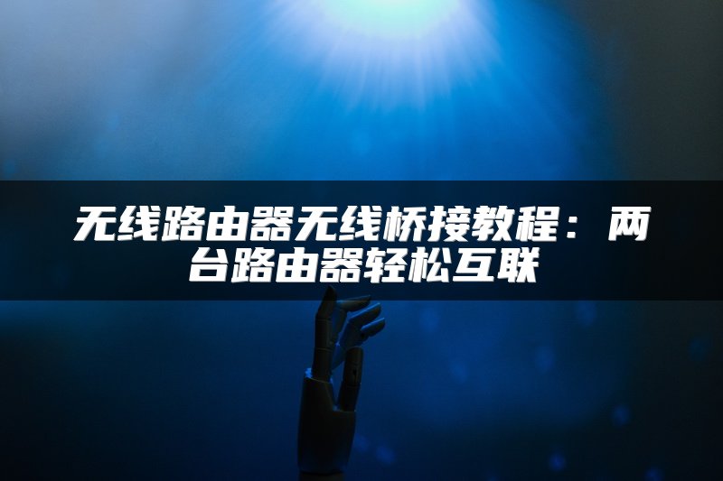 无线路由器无线桥接教程：两台路由器轻松互联