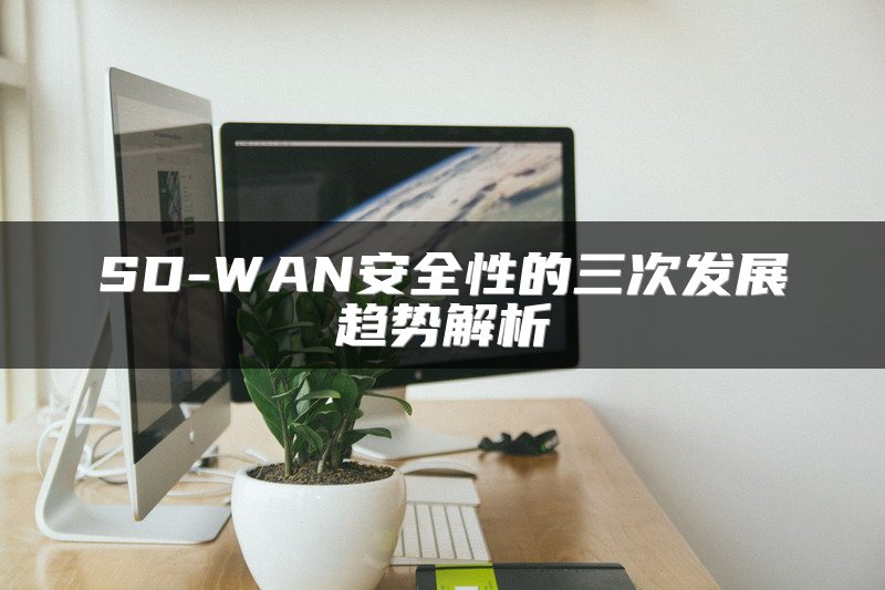 SD-WAN安全性的三次发展趋势解析