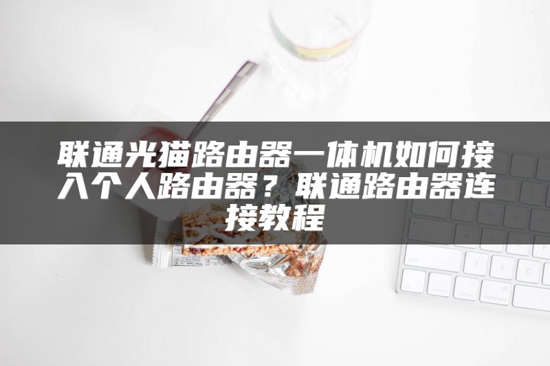 联通光猫路由器一体机如何接入个人路由器？联通路由器连接教程