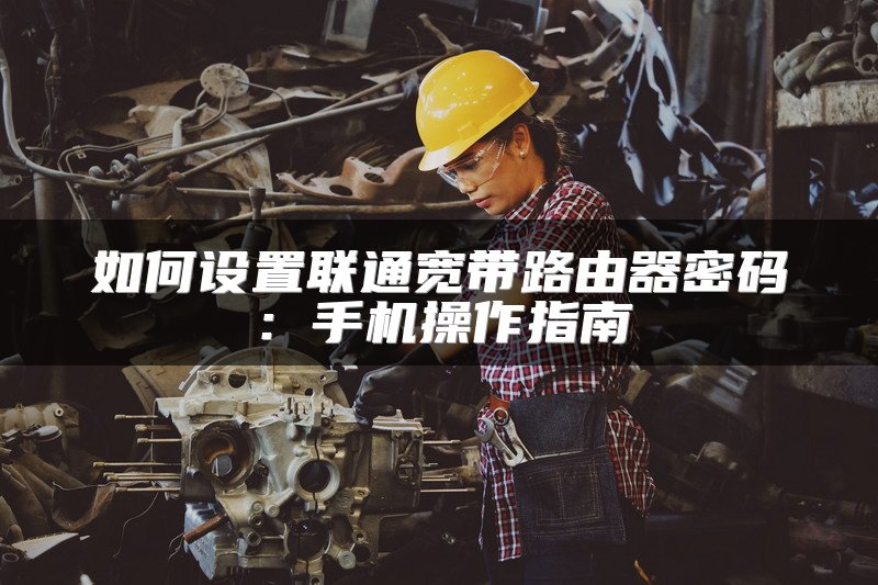 如何设置联通宽带路由器密码：手机操作指南