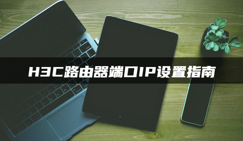 H3C路由器端口IP设置指南