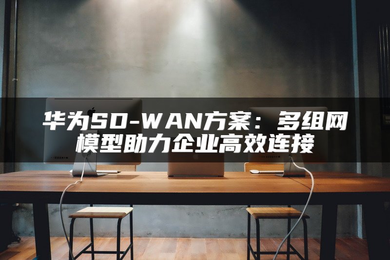 华为SD-WAN方案：多组网模型助力企业高效连接
