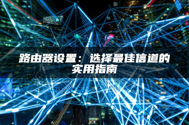 路由器设置：选择最佳信道的实用指南