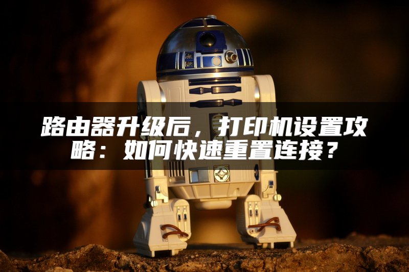 路由器升级后，打印机设置攻略：如何快速重置连接？