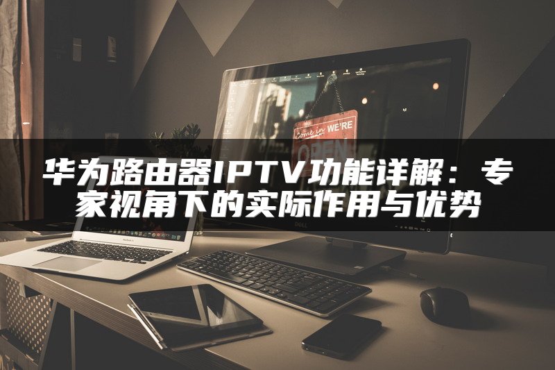 华为路由器IPTV功能详解：专家视角下的实际作用与优势