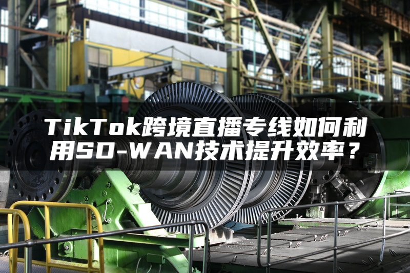 TikTok跨境直播专线如何利用SD-WAN技术提升效率？