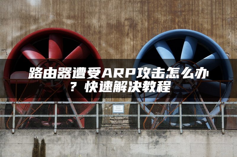 路由器遭受ARP攻击怎么办？快速解决教程