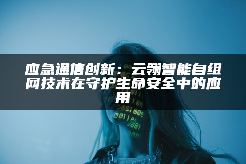 应急通信创新：云翎智能自组网技术在守护生命安全中的应用