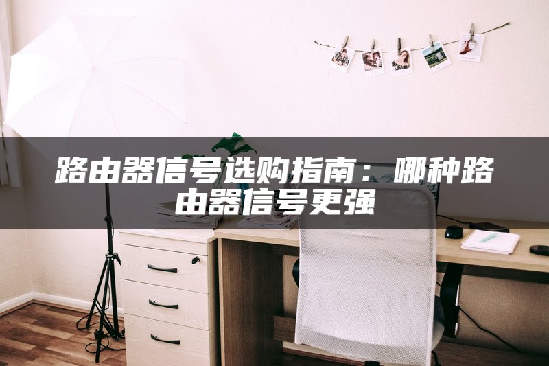 路由器信号选购指南：哪种路由器信号更强