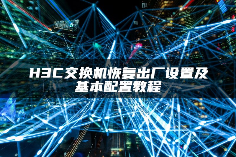 H3C交换机恢复出厂设置及基本配置教程