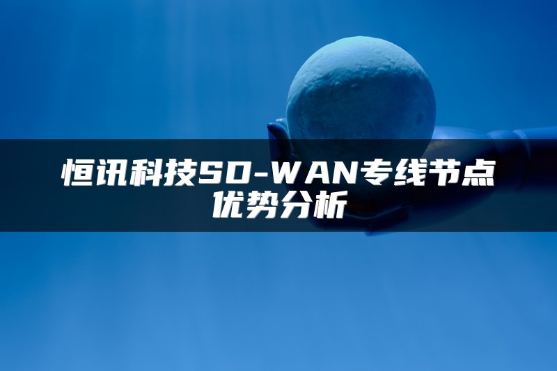 恒讯科技SD-WAN专线节点优势分析