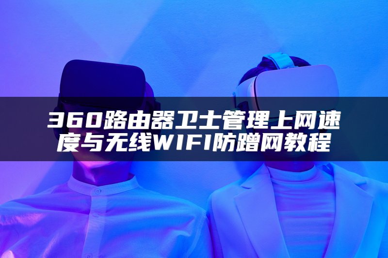 360路由器卫士管理上网速度与无线WIFI防蹭网教程
