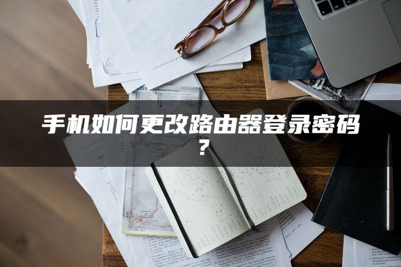 手机如何更改路由器登录密码？