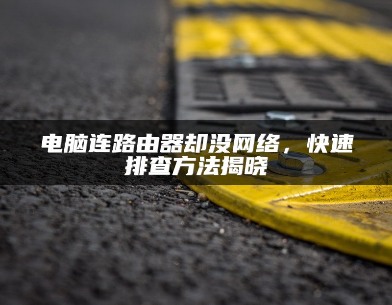 电脑连路由器却没网络，快速排查方法揭晓