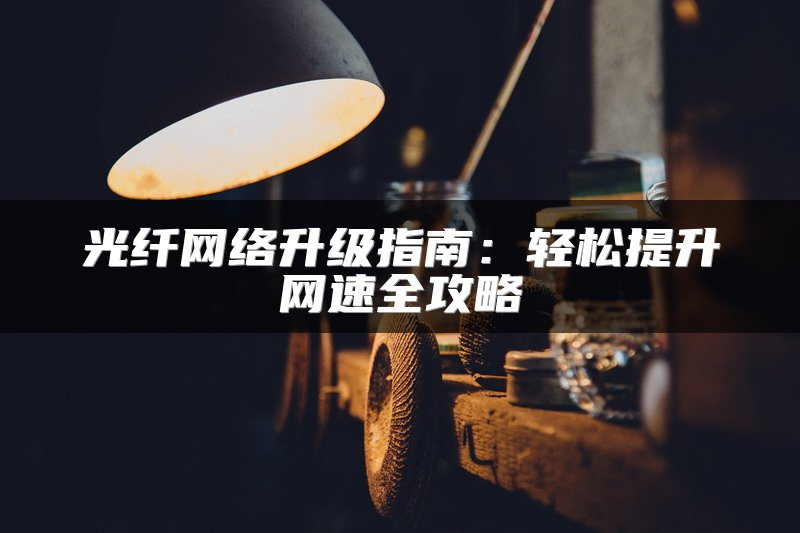 光纤网络升级指南：轻松提升网速全攻略