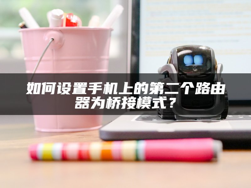 如何设置手机上的第二个路由器为桥接模式？