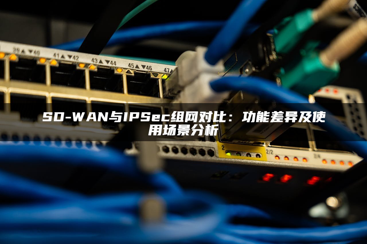 SD-WAN与IPSec组网对比：功能差异及使用场景分析